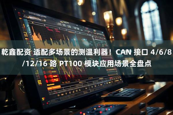 乾鑫配资 适配多场景的测温利器!CAN 接口 4/6/8/12/16 路 PT100 模块应用场景全盘点