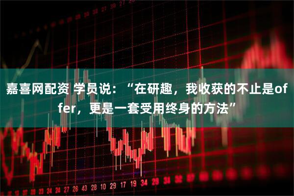 嘉喜网配资 学员说:“在研趣,我收获的不止是offer,更是一套受用终身的方法”