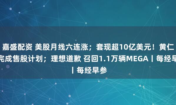嘉盛配资 美股月线六连涨；套现超10亿美元！黄仁勋完成售股计划；理想道歉 召回1.1万辆MEGA丨每经早参