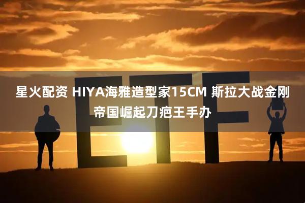 星火配资 HIYA海雅造型家15CM 斯拉大战金刚帝国崛起刀疤王手办