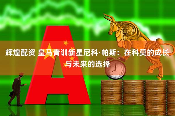 辉煌配资 皇马青训新星尼科·帕斯：在科莫的成长与未来的选择