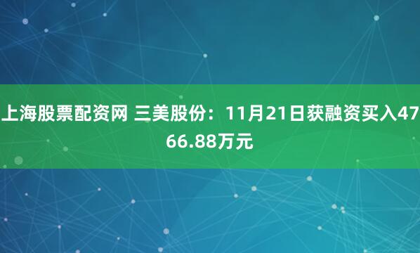上海股票配资网 三美股份：11月21日获融资买入4766.88万元