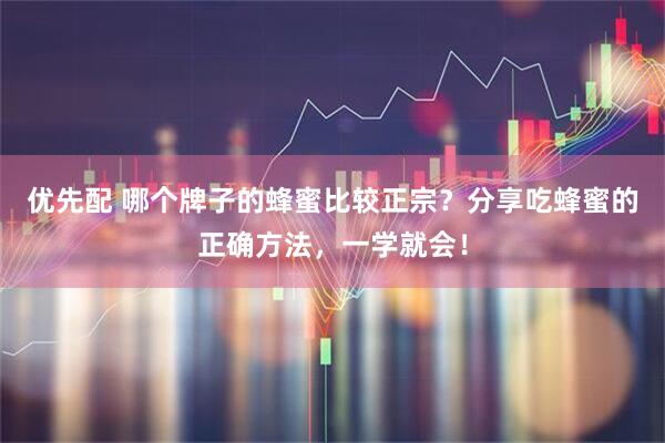 优先配 哪个牌子的蜂蜜比较正宗？分享吃蜂蜜的正确方法，一学就会！