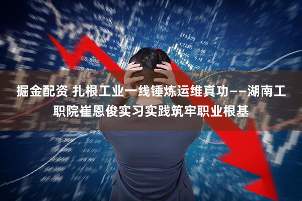 掘金配资 扎根工业一线锤炼运维真功——湖南工职院崔恩俊实习实践筑牢职业根基