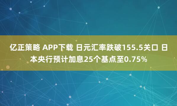 亿正策略 APP下载 日元汇率跌破155.5关口 日本央行预计加息25个基点至0.75%