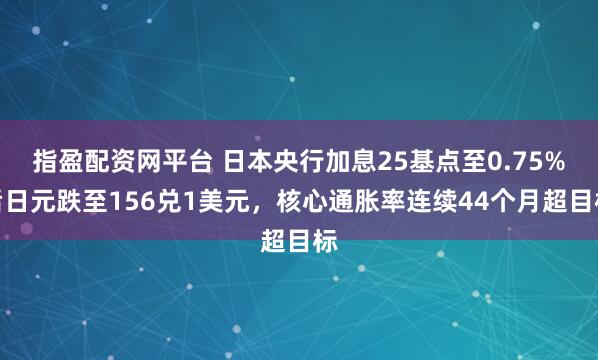 指盈配资网平台 日本央行加息25基点至0.75%后日元跌至156兑1美元,核心通胀率连续44个月超目标