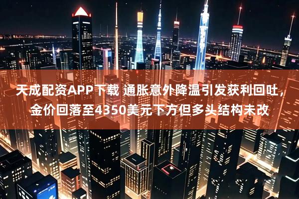 天成配资APP下载 通胀意外降温引发获利回吐,金价回落至4350美元下方但多头结构未改