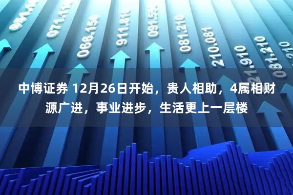中博证券 12月26日开始,贵人相助,4属相财源广进,事业进步,生活更上一层楼