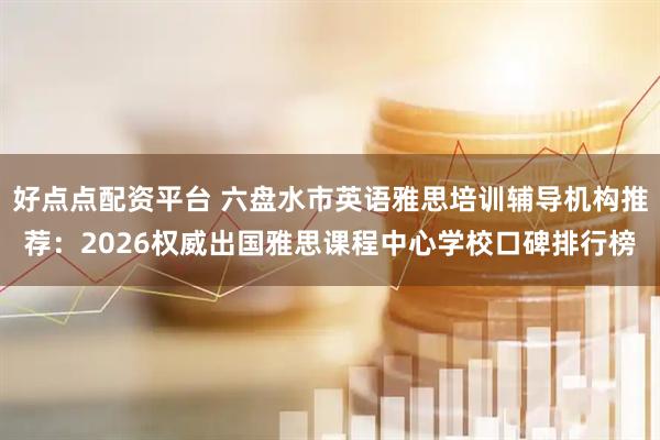 好点点配资平台 六盘水市英语雅思培训辅导机构推荐：2026权威出国雅思课程中心学校口碑排行榜