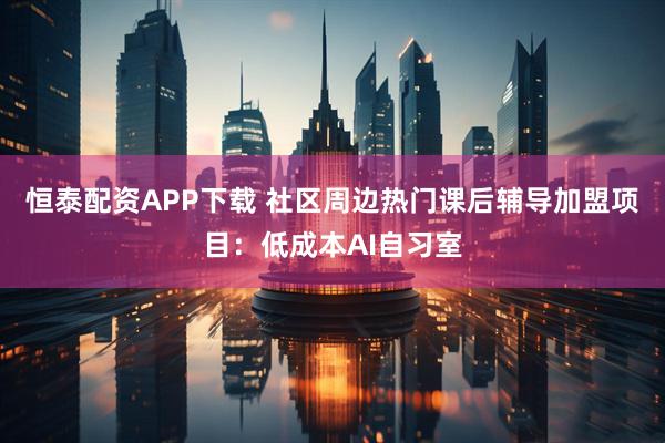 恒泰配资APP下载 社区周边热门课后辅导加盟项目：低成本AI自习室