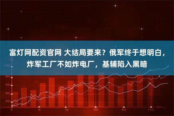 富灯网配资官网 大结局要来？俄军终于想明白，炸军工厂不如炸电厂，基辅陷入黑暗