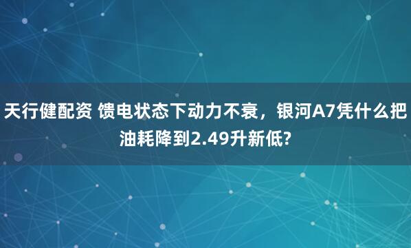 天行健配资 馈电状态下动力不衰，银河A7凭什么把油耗降到2.49升新低?