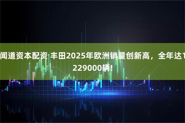 闻道资本配资 丰田2025年欧洲销量创新高，全年达1229000辆!