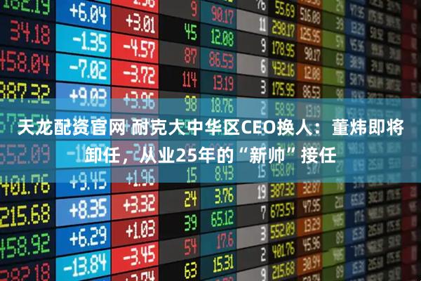 天龙配资官网 耐克大中华区CEO换人:董炜即将卸任,从业25年的“新帅”接任