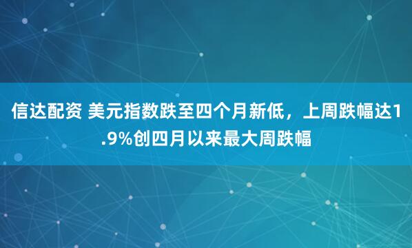 信达配资 美元指数跌至四个月新低，上周跌幅达1.9%创四月以来最大周跌幅