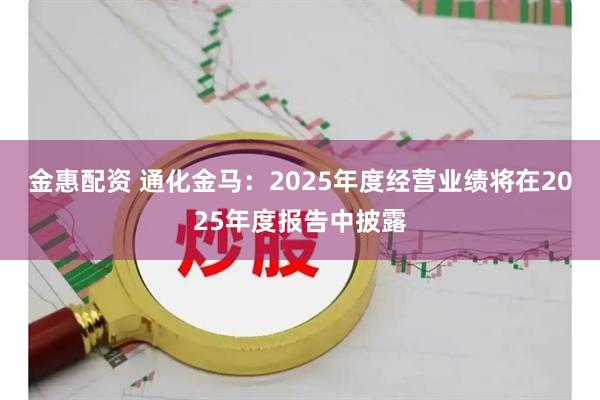 金惠配资 通化金马：2025年度经营业绩将在2025年度报告中披露